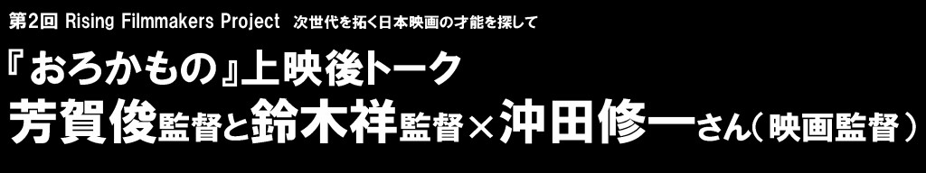 『おろかもの』
芳賀俊監督と鈴木祥監督×沖田修一さん