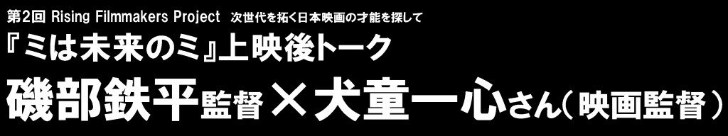 『ミは未来のミ』
磯部鉄平監督×犬童一心さん